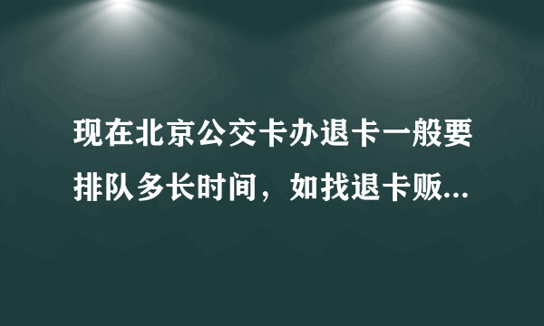 现在北京公交卡办退卡一般要排队多长时间，如找退卡贩子退是怎么收费的