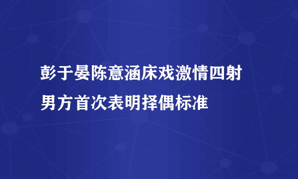 彭于晏陈意涵床戏激情四射 男方首次表明择偶标准