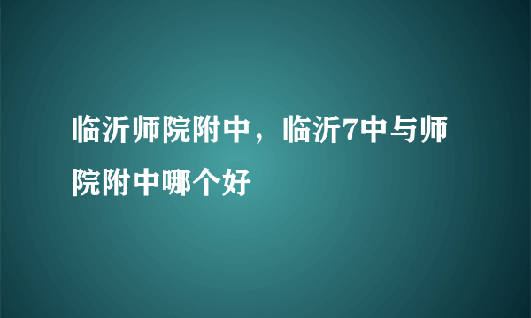 临沂师院附中，临沂7中与师院附中哪个好