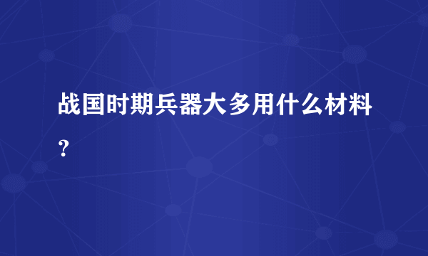 战国时期兵器大多用什么材料？