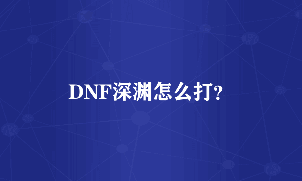 DNF深渊怎么打？