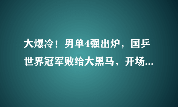 大爆冷！男单4强出炉，国乒世界冠军败给大黑马，开场就连输3局