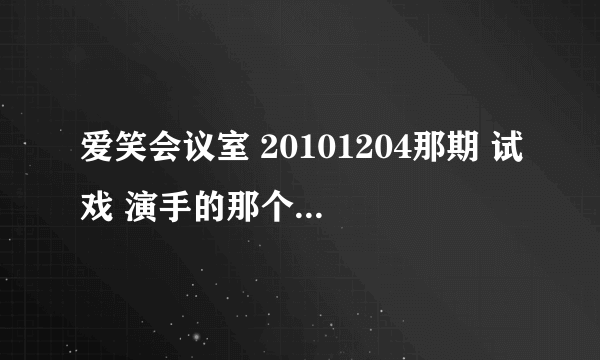 爱笑会议室 20101204那期 试戏 演手的那个 台词 急用！ 谢啦~