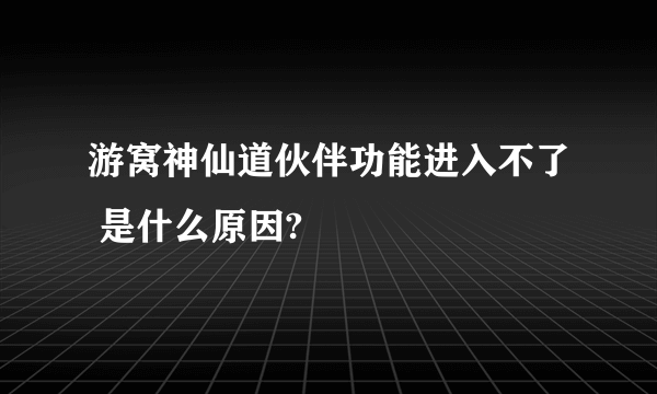 游窝神仙道伙伴功能进入不了 是什么原因?