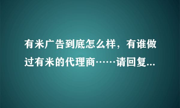 有米广告到底怎么样，有谁做过有米的代理商……请回复，谢谢！