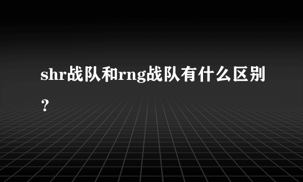 shr战队和rng战队有什么区别？