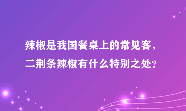 辣椒是我国餐桌上的常见客，二荆条辣椒有什么特别之处？