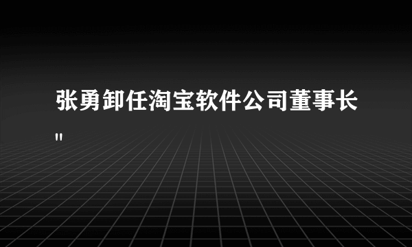 张勇卸任淘宝软件公司董事长