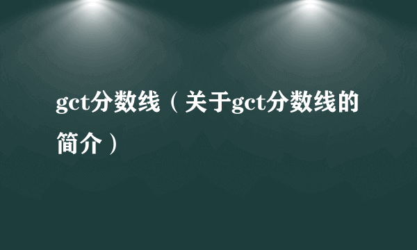 gct分数线（关于gct分数线的简介）