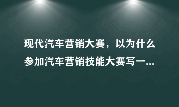 现代汽车营销大赛，以为什么参加汽车营销技能大赛写一段风采展示