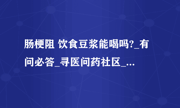 肠梗阻 饮食豆浆能喝吗?_有问必答_寻医问药社区_闻康网...