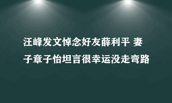 汪峰发文悼念好友薛利平 妻子章子怡坦言很幸运没走弯路