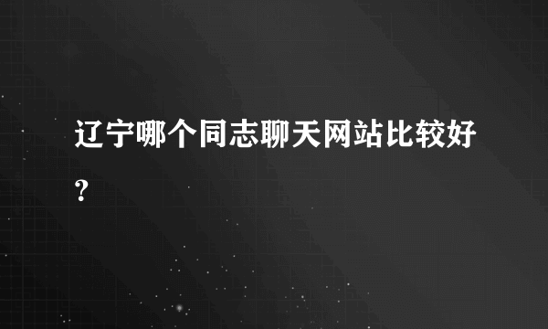 辽宁哪个同志聊天网站比较好？