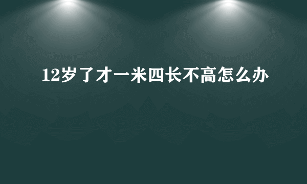 12岁了才一米四长不高怎么办