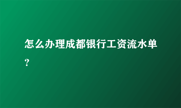 怎么办理成都银行工资流水单？