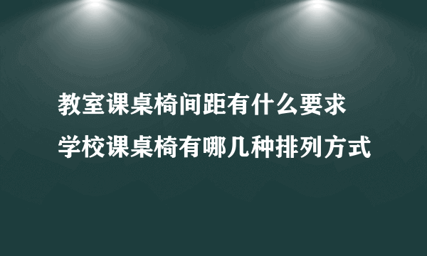 教室课桌椅间距有什么要求 学校课桌椅有哪几种排列方式