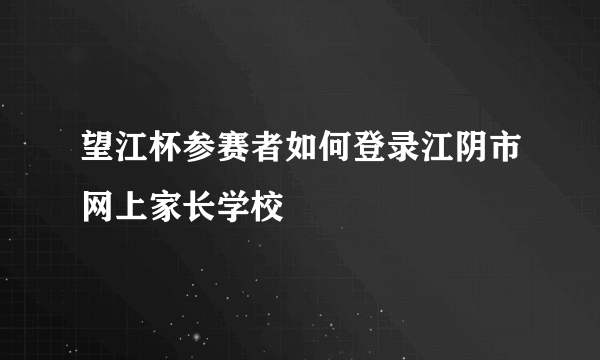 望江杯参赛者如何登录江阴市网上家长学校