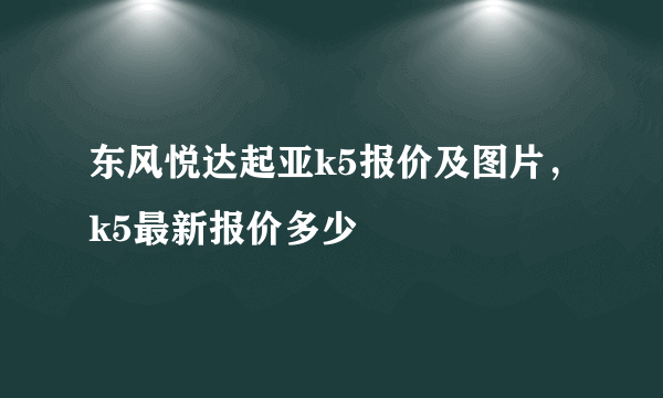 东风悦达起亚k5报价及图片，k5最新报价多少