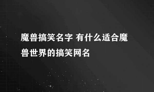 魔兽搞笑名字 有什么适合魔兽世界的搞笑网名