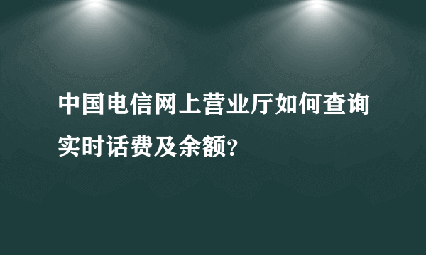 中国电信网上营业厅如何查询实时话费及余额？