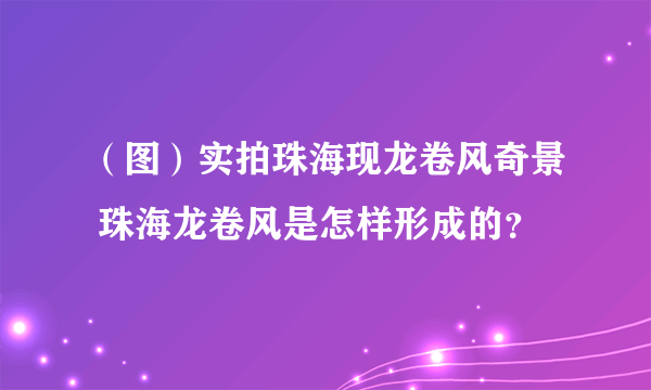 （图）实拍珠海现龙卷风奇景 珠海龙卷风是怎样形成的？