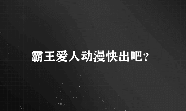 霸王爱人动漫快出吧？