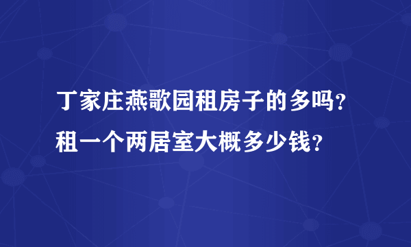 丁家庄燕歌园租房子的多吗？租一个两居室大概多少钱？