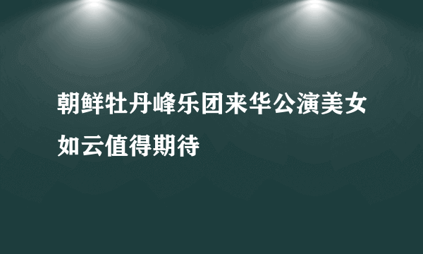 朝鲜牡丹峰乐团来华公演美女如云值得期待