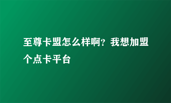 至尊卡盟怎么样啊？我想加盟个点卡平台