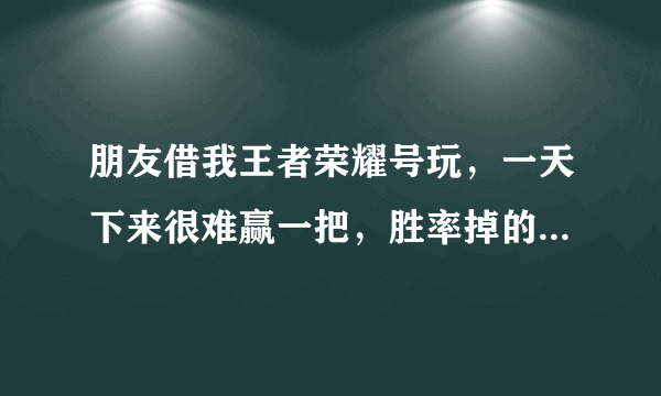 朋友借我王者荣耀号玩，一天下来很难赢一把，胜率掉的好低了，但是不借我又怕影响朋友之间的关系我该怎么办？