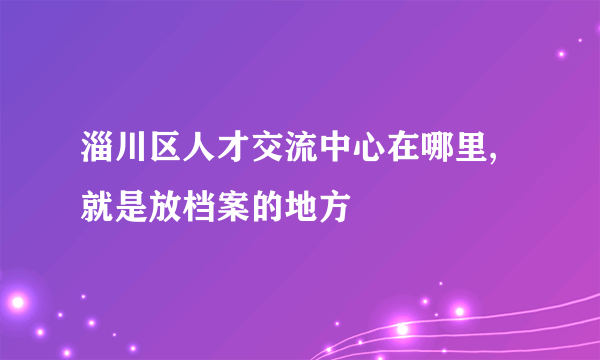 淄川区人才交流中心在哪里,就是放档案的地方