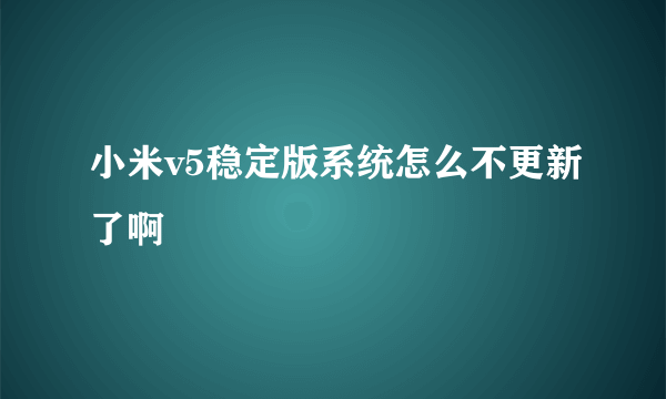 小米v5稳定版系统怎么不更新了啊