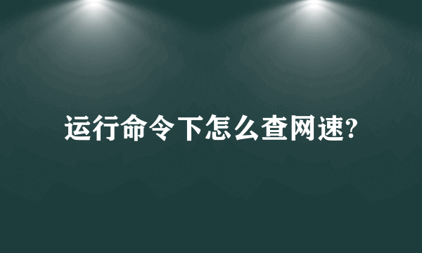 运行命令下怎么查网速?