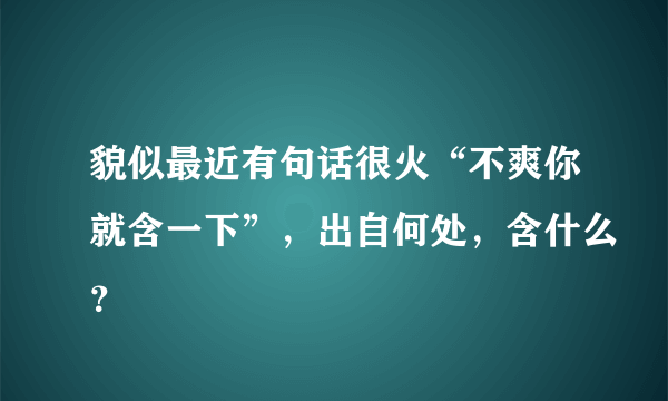 貌似最近有句话很火“不爽你就含一下”，出自何处，含什么？