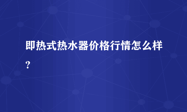 即热式热水器价格行情怎么样？