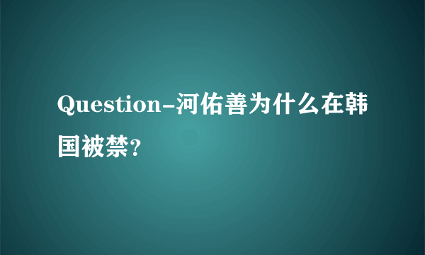 Question-河佑善为什么在韩国被禁？