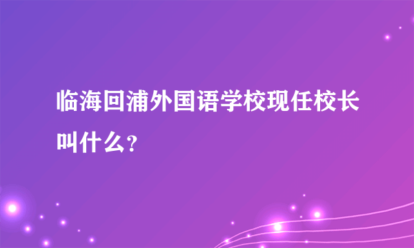 临海回浦外国语学校现任校长叫什么？