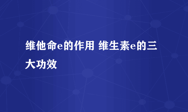 维他命e的作用 维生素e的三大功效