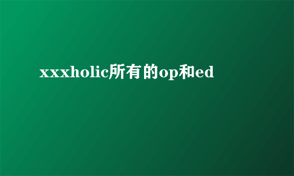 xxxholic所有的op和ed