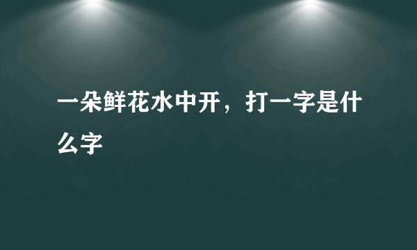 一朵鲜花水中开，打一字是什么字