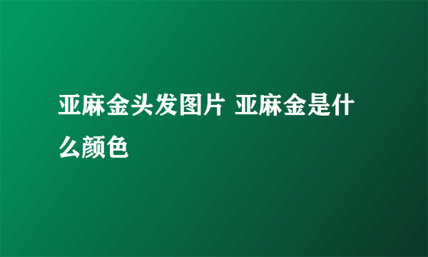 亚麻金头发图片 亚麻金是什么颜色