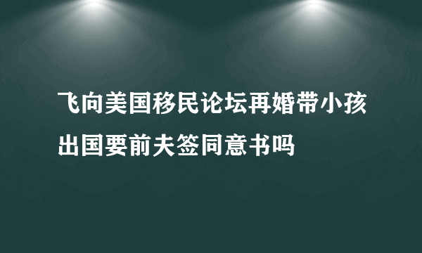 飞向美国移民论坛再婚带小孩出国要前夫签同意书吗