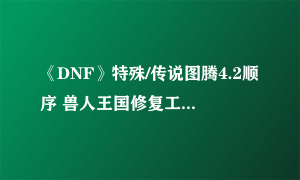 《DNF》特殊/传说图腾4.2顺序 兽人王国修复工程建造攻略详解