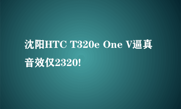 沈阳HTC T320e One V逼真音效仅2320!