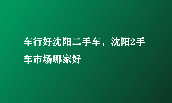 车行好沈阳二手车，沈阳2手车市场哪家好