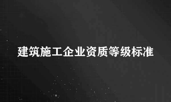 建筑施工企业资质等级标准