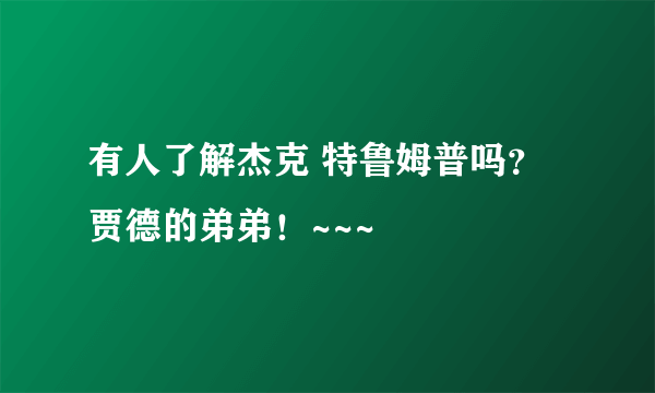 有人了解杰克 特鲁姆普吗？贾德的弟弟！~~~