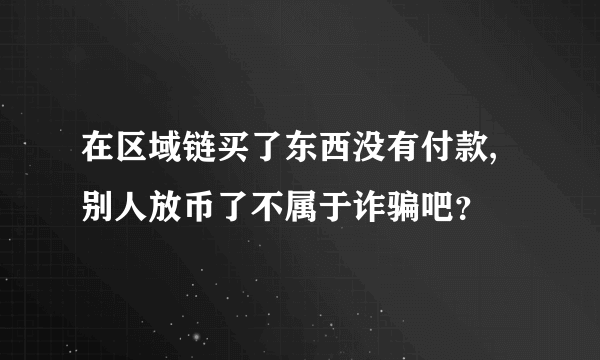 在区域链买了东西没有付款,别人放币了不属于诈骗吧？