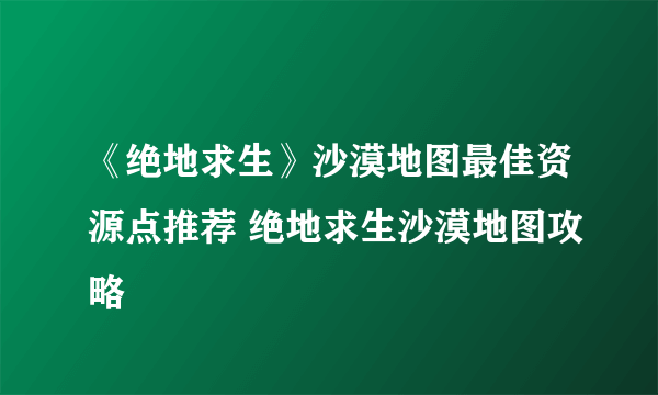 《绝地求生》沙漠地图最佳资源点推荐 绝地求生沙漠地图攻略