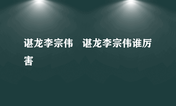 谌龙李宗伟   谌龙李宗伟谁厉害